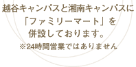 越谷キャンパスと湘南キャンパスに「ファミリーマート」を併設しております。※24時間営業ではありません